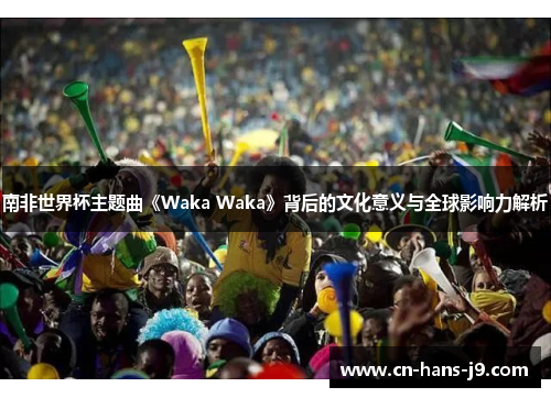 南非世界杯主题曲《Waka Waka》背后的文化意义与全球影响力解析