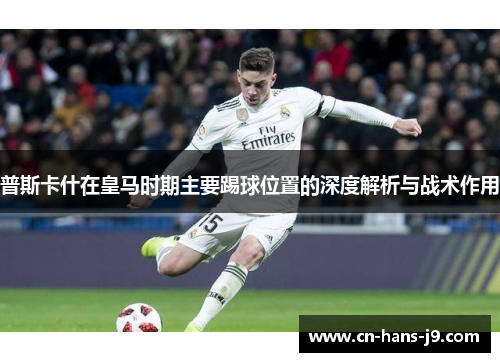普斯卡什在皇马时期主要踢球位置的深度解析与战术作用