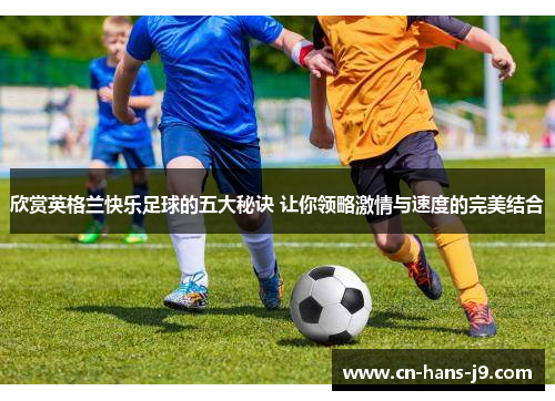 欣赏英格兰快乐足球的五大秘诀 让你领略激情与速度的完美结合 欣赏英格兰快乐足球的五大秘诀 让你领略激情与速度的完美结合