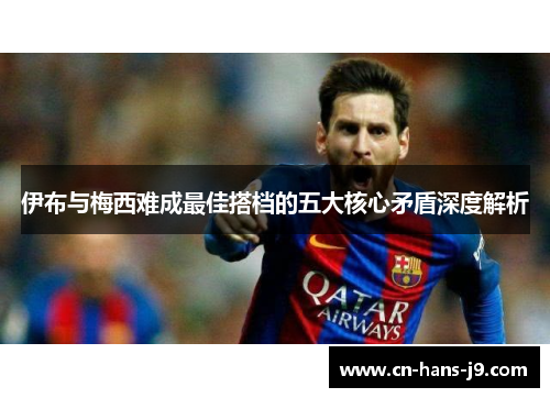 伊布与梅西难成最佳搭档的五大核心矛盾深度解析