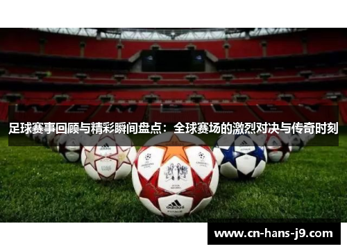 足球赛事回顾与精彩瞬间盘点：全球赛场的激烈对决与传奇时刻