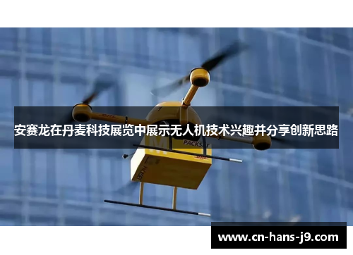 安赛龙在丹麦科技展览中展示无人机技术兴趣并分享创新思路