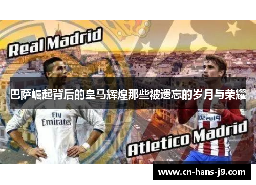 巴萨崛起背后的皇马辉煌那些被遗忘的岁月与荣耀 巴萨崛起背后的皇马辉煌那些被遗忘的岁月与荣耀