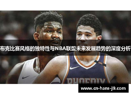 布克比赛风格的独特性与NBA联盟未来发展趋势的深度分析 布克比赛风格的独特性与NBA联盟未来发展趋势的深度分析