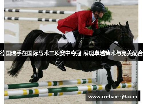 德国选手在国际马术三项赛中夺冠 展现卓越骑术与完美配合 德国选手在国际马术三项赛中夺冠 展现卓越骑术与完美配合