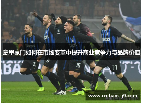 意甲豪门如何在市场变革中提升商业竞争力与品牌价值 意甲豪门如何在市场变革中提升商业竞争力与品牌价值