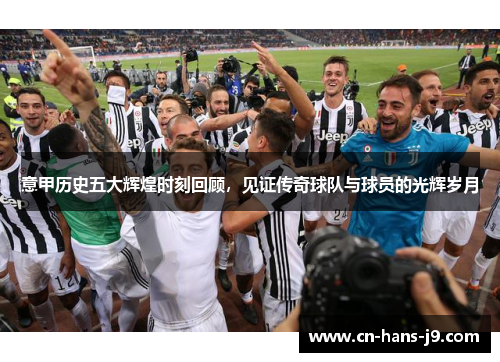 意甲历史五大辉煌时刻回顾,见证传奇球队与球员的光辉岁月 意甲历史五大辉煌时刻回顾,见证传奇球队与球员的光辉岁月