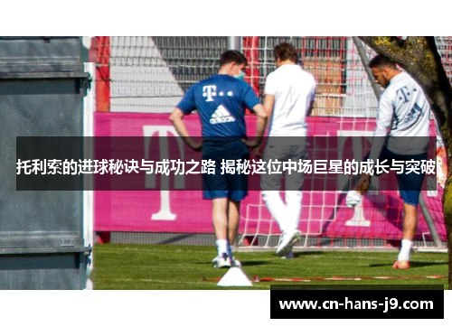 托利索的进球秘诀与成功之路 揭秘这位中场巨星的成长与突破 托利索的进球秘诀与成功之路 揭秘这位中场巨星的成长与突破