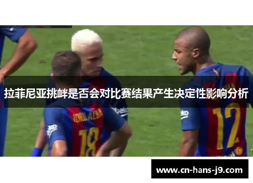 拉菲尼亚挑衅是否会对比赛结果产生决定性影响分析 拉菲尼亚挑衅是否会对比赛结果产生决定性影响分析