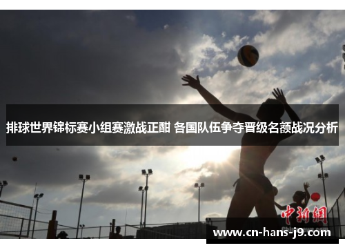排球世界锦标赛小组赛激战正酣 各国队伍争夺晋级名额战况分析 排球世界锦标赛小组赛激战正酣 各国队伍争夺晋级名额战况分析
