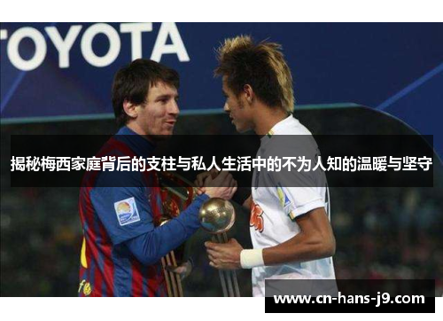 揭秘梅西家庭背后的支柱与私人生活中的不为人知的温暖与坚守 揭秘梅西家庭背后的支柱与私人生活中的不为人知的温暖与坚守