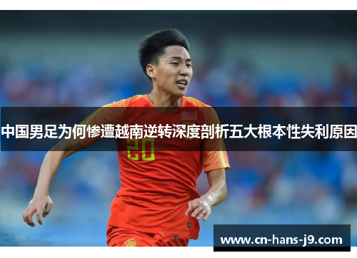 中国男足为何惨遭越南逆转深度剖析五大根本性失利原因 中国男足为何惨遭越南逆转深度剖析五大根本性失利原因