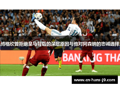 博格坎普拒绝皇马背后的深层原因与他对阿森纳的忠诚选择