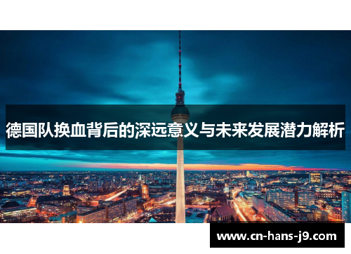 德国队换血背后的深远意义与未来发展潜力解析 德国队换血背后的深远意义与未来发展潜力解析