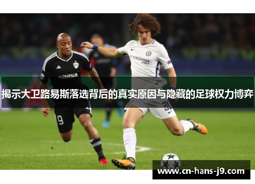 揭示大卫路易斯落选背后的真实原因与隐藏的足球权力博弈