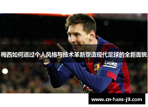 梅西如何通过个人风格与技术革新塑造现代足球的全新面貌 梅西如何通过个人风格与技术革新塑造现代足球的全新面貌