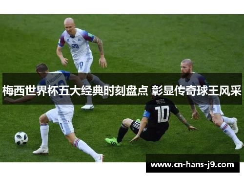 梅西世界杯五大经典时刻盘点 彰显传奇球王风采 梅西世界杯五大经典时刻盘点 彰显传奇球王风采