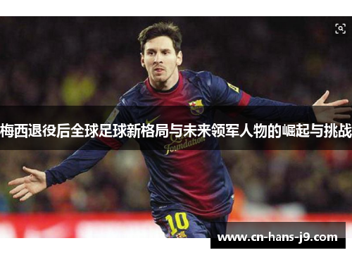 梅西退役后全球足球新格局与未来领军人物的崛起与挑战