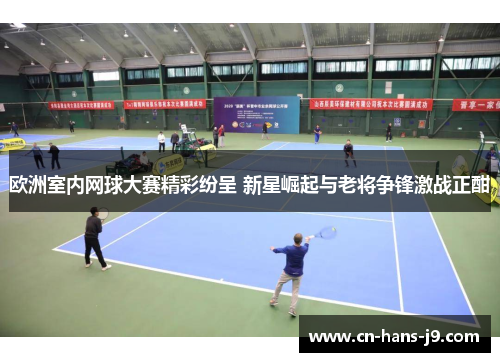 欧洲室内网球大赛精彩纷呈 新星崛起与老将争锋激战正酣