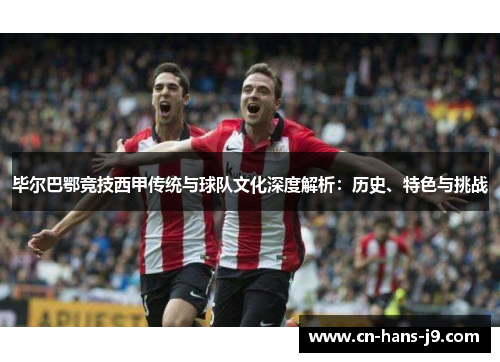 毕尔巴鄂竞技西甲传统与球队文化深度解析：历史、特色与挑战