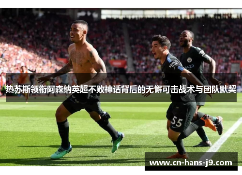 热苏斯领衔阿森纳英超不败神话背后的无懈可击战术与团队默契
