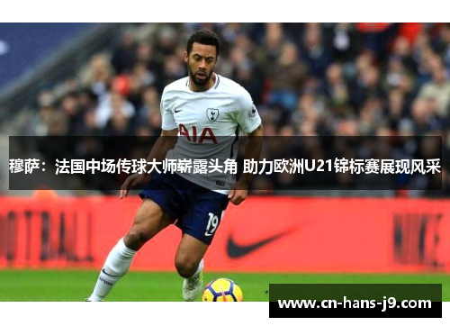 穆萨：法国中场传球大师崭露头角 助力欧洲U21锦标赛展现风采