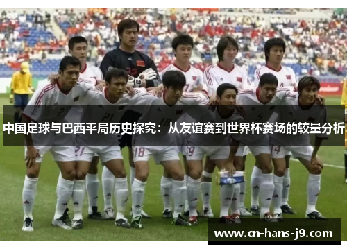 中国足球与巴西平局历史探究:从友谊赛到世界杯赛场的较量分析 中国足球与巴西平局历史探究:从友谊赛到世界杯赛场的较量分析