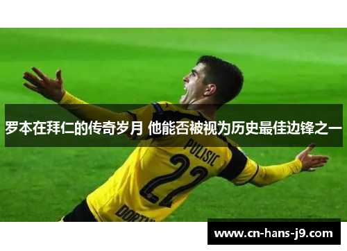 罗本在拜仁的传奇岁月 他能否被视为历史最佳边锋之一 罗本在拜仁的传奇岁月 他能否被视为历史最佳边锋之一