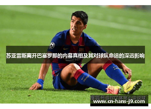 苏亚雷斯离开巴塞罗那的内幕真相及其对球队命运的深远影响