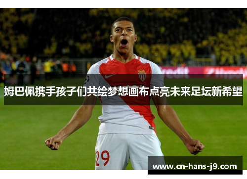 姆巴佩携手孩子们共绘梦想画布点亮未来足坛新希望