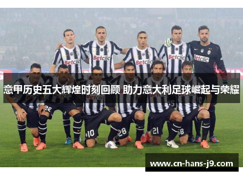 意甲历史五大辉煌时刻回顾 助力意大利足球崛起与荣耀