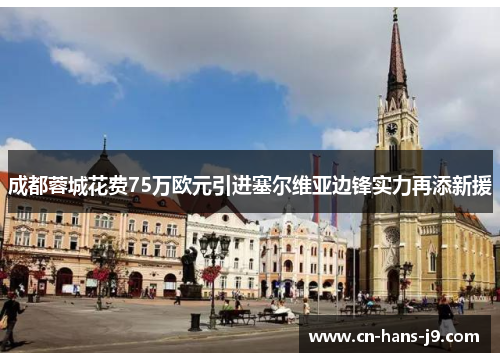 成都蓉城花费75万欧元引进塞尔维亚边锋实力再添新援