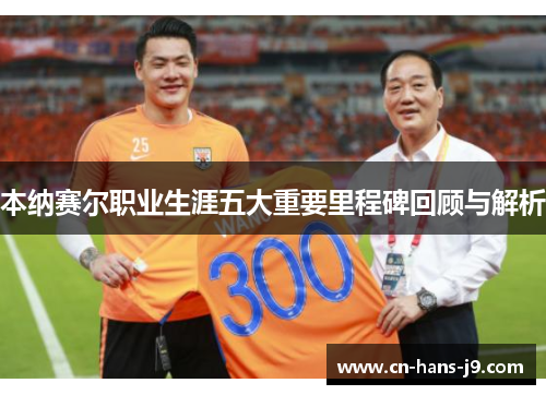 本纳赛尔职业生涯五大重要里程碑回顾与解析