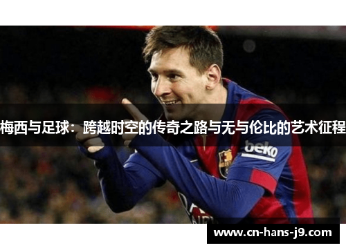 梅西与足球：跨越时空的传奇之路与无与伦比的艺术征程