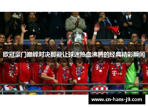 欧冠豪门巅峰对决那些让球迷热血沸腾的经典精彩瞬间 欧冠豪门巅峰对决那些让球迷热血沸腾的经典精彩瞬间