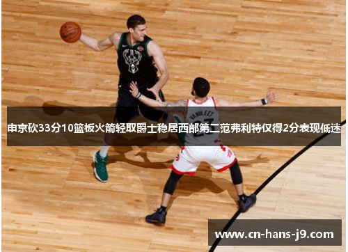 申京砍33分10篮板火箭轻取爵士稳居西部第二范弗利特仅得2分表现低迷 申京砍33分10篮板火箭轻取爵士稳居西部第二范弗利特仅得2分表现低迷