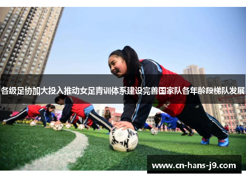 各级足协加大投入推动女足青训体系建设完善国家队各年龄段梯队发展