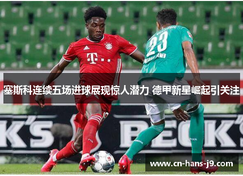 塞斯科连续五场进球展现惊人潜力 德甲新星崛起引关注 塞斯科连续五场进球展现惊人潜力 德甲新星崛起引关注