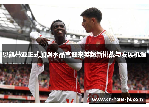 恩凯蒂亚正式加盟水晶宫迎来英超新挑战与发展机遇 恩凯蒂亚正式加盟水晶宫迎来英超新挑战与发展机遇