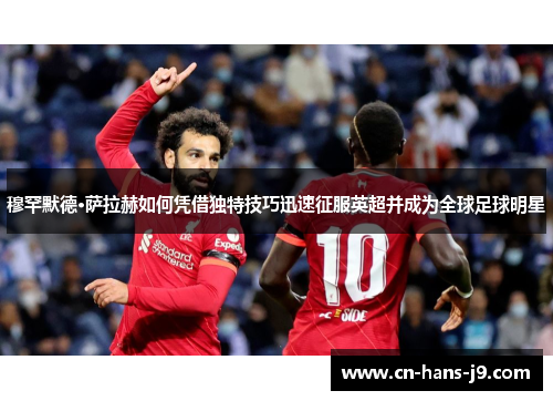 穆罕默德·萨拉赫如何凭借独特技巧迅速征服英超并成为全球足球明星 穆罕默德·萨拉赫如何凭借独特技巧迅速征服英超并成为全球足球明星