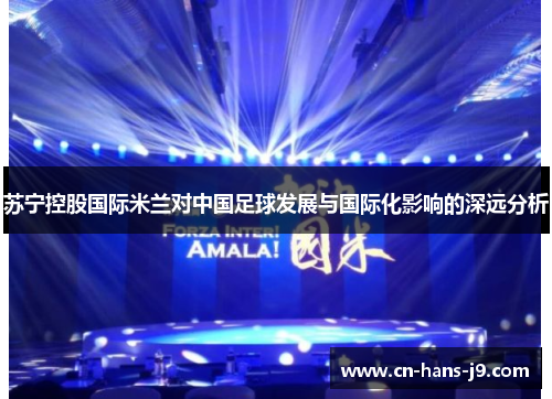 苏宁控股国际米兰对中国足球发展与国际化影响的深远分析