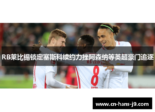 RB莱比锡锁定塞斯科续约力挫阿森纳等英超豪门追逐 RB莱比锡锁定塞斯科续约力挫阿森纳等英超豪门追逐