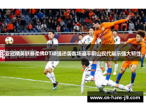 亚冠精英联赛柔佛DT顽强逆袭客场逼平蔚山现代展示强大韧性