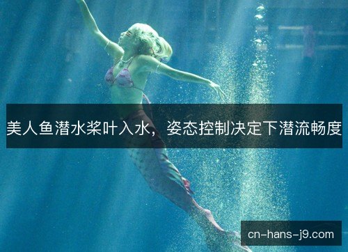 美人鱼潜水桨叶入水,姿态控制决定下潜流畅度 美人鱼潜水桨叶入水,姿态控制决定下潜流畅度