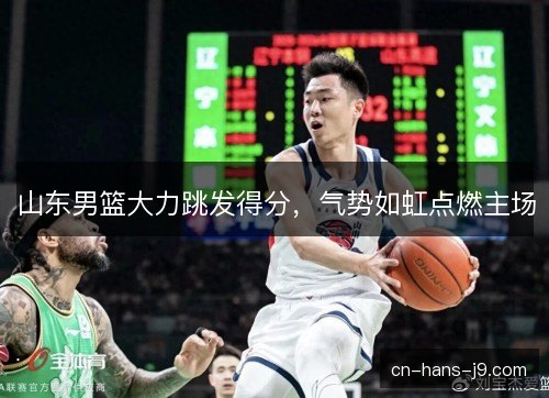 山东男篮大力跳发得分，气势如虹点燃主场