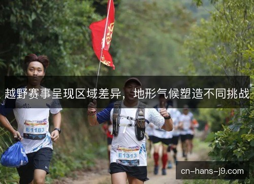 越野赛事呈现区域差异,地形气候塑造不同挑战 越野赛事呈现区域差异,地形气候塑造不同挑战