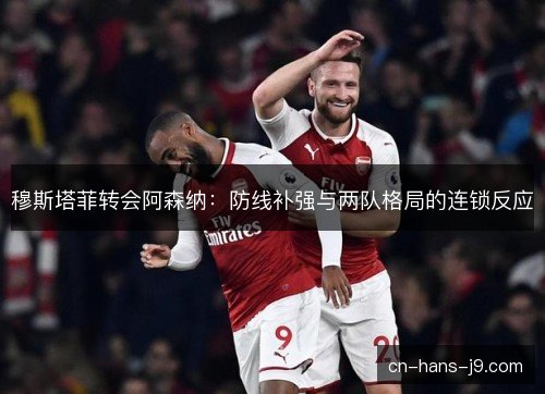 穆斯塔菲转会阿森纳：防线补强与两队格局的连锁反应
